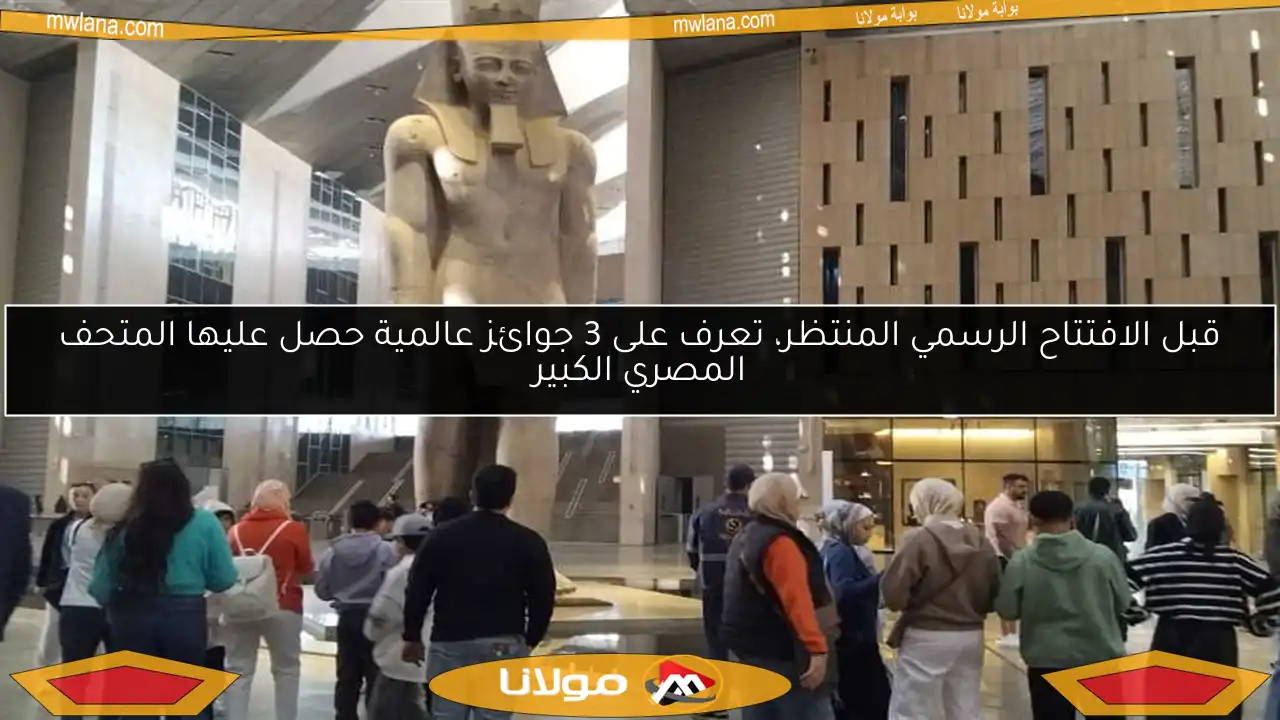 قبل الافتتاح الرسمي المنتظر، تعرف على 3 جوائز عالمية حصل عليها المتحف المصري الكبير