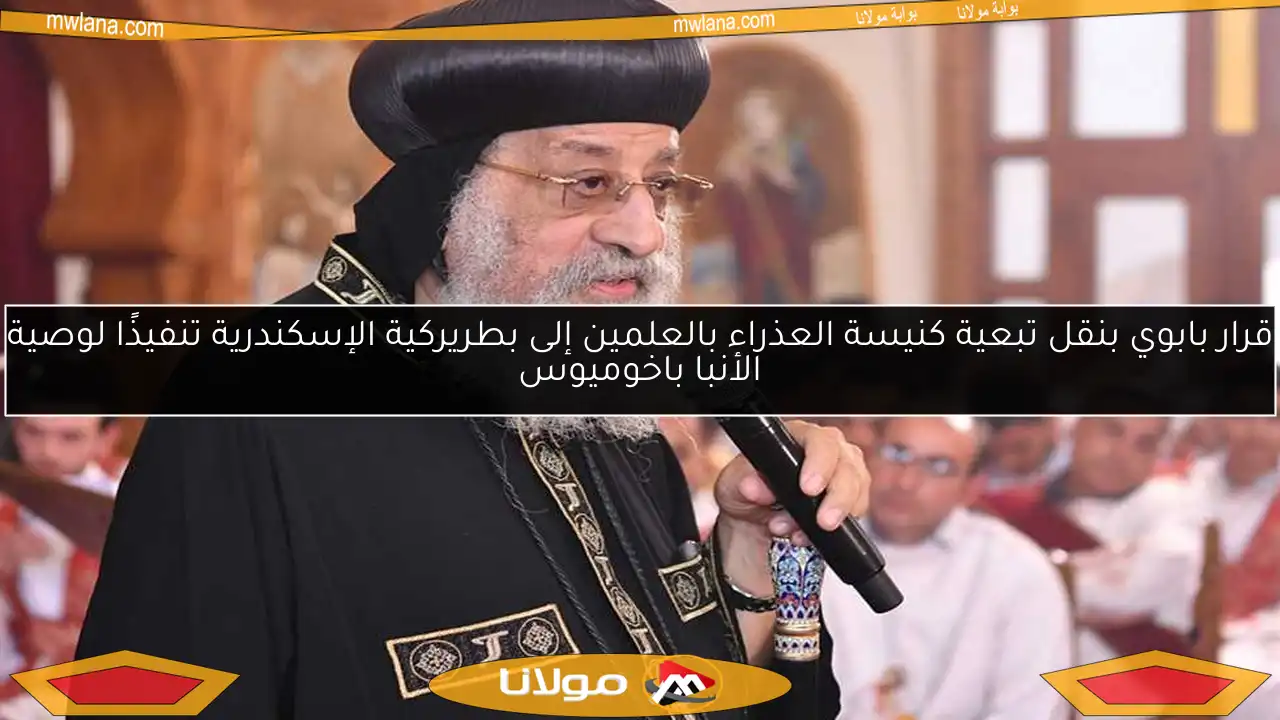 قرار بابوي بنقل تبعية كنيسة العذراء بالعلمين إلى بطريركية الإسكندرية تنفيذًا لوصية الأنبا باخوميوس
