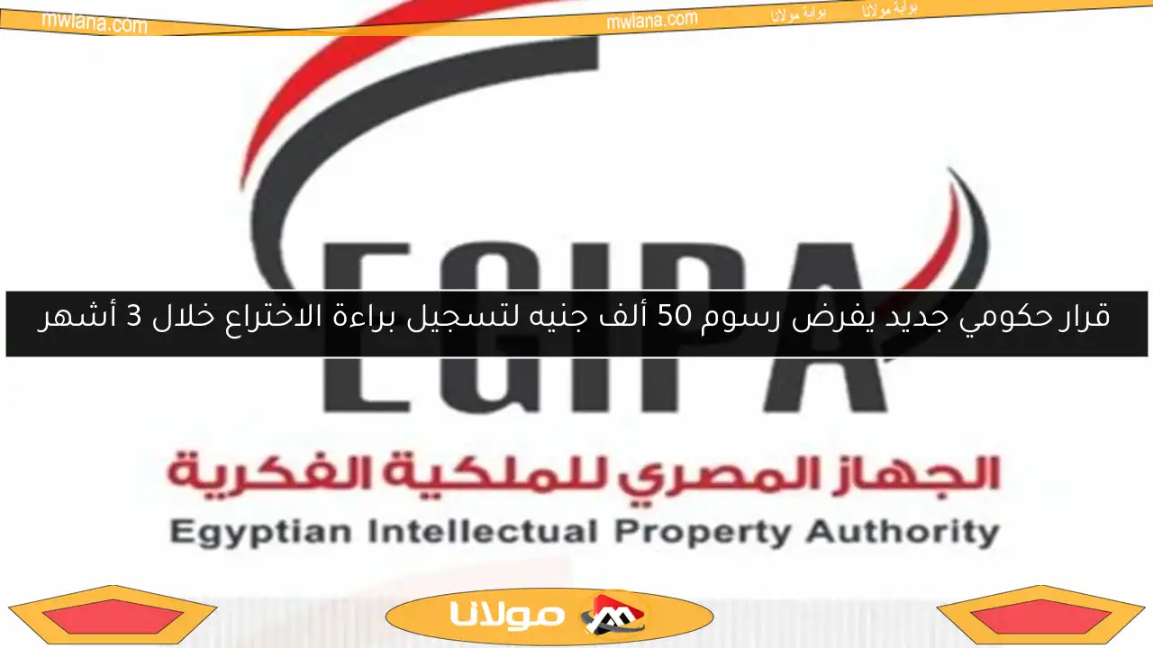 قرار حكومي جديد يفرض رسوم 50 ألف جنيه لتسجيل براءة الاختراع خلال 3 أشهر