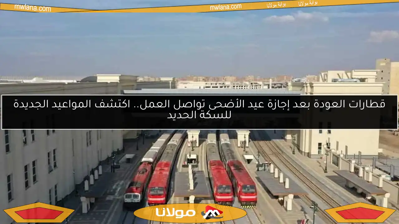 قطارات العودة بعد إجازة عيد الأضحى تواصل العمل.. اكتشف المواعيد الجديدة للسكة الحديد