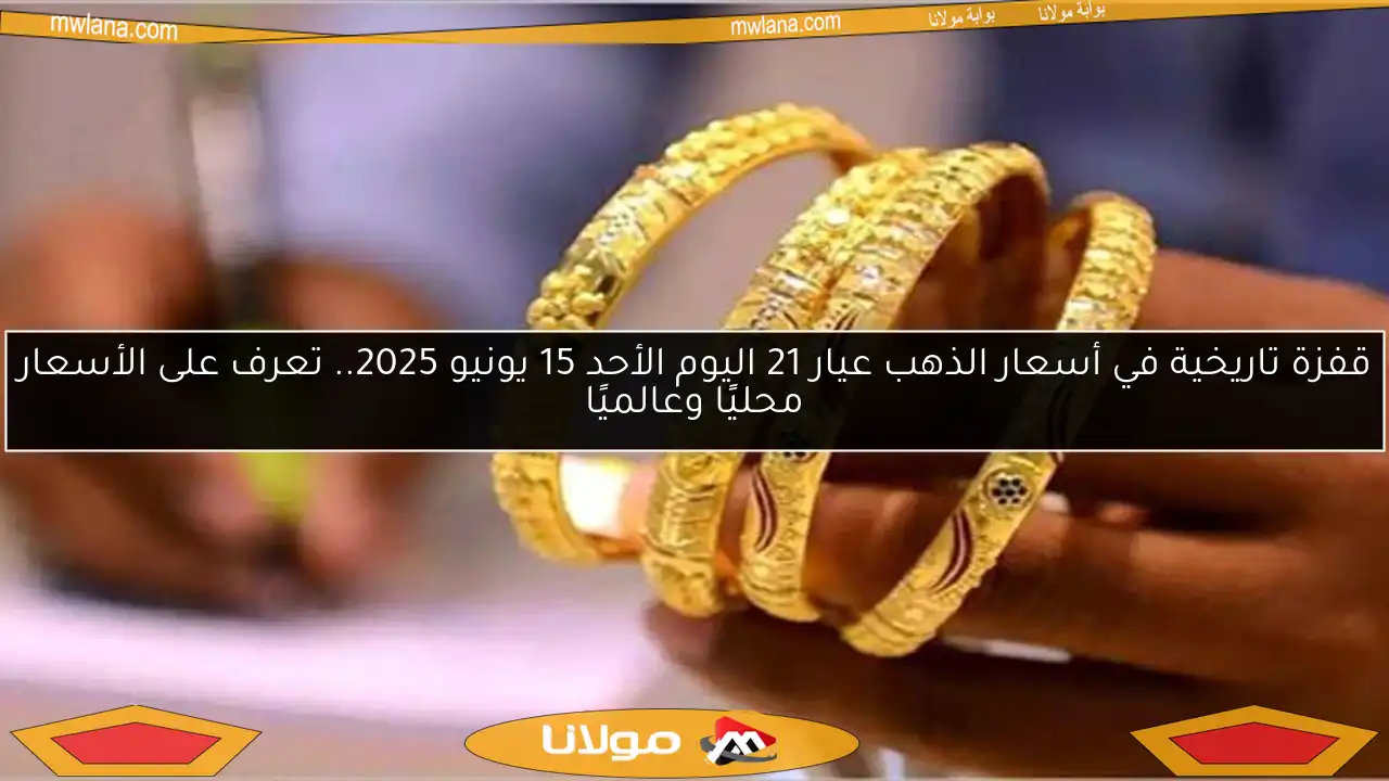 قفزة تاريخية في أسعار الذهب عيار 21 اليوم الأحد 15 يونيو 2025.. تعرف على الأسعار محليًا وعالميًا