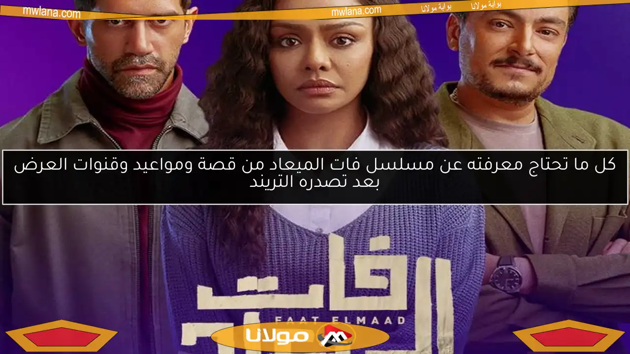 كل ما تحتاج معرفته عن مسلسل فات الميعاد من قصة ومواعيد وقنوات العرض بعد تصدره التريند