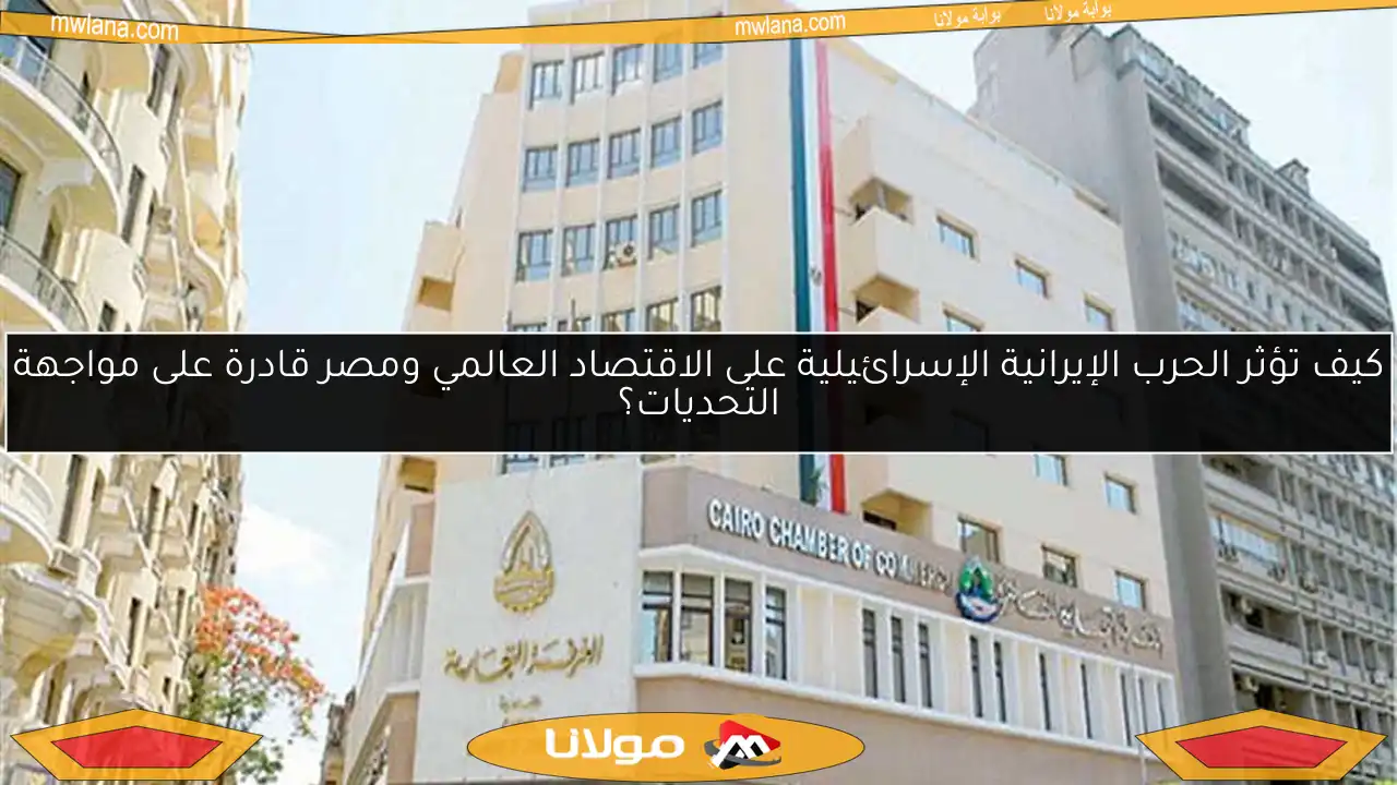 كيف تؤثر الحرب الإيرانية الإسرائيلية على الاقتصاد العالمي ومصر قادرة على مواجهة التحديات؟