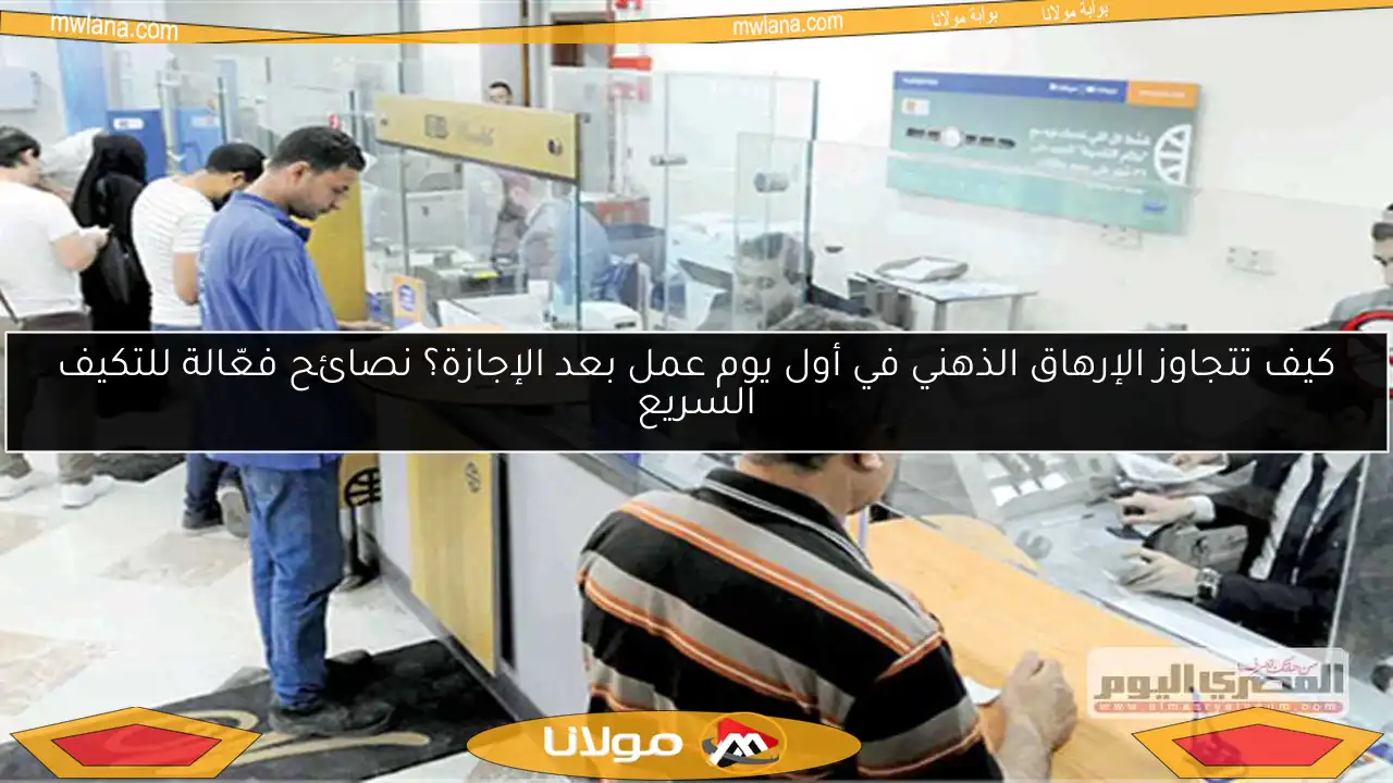 كيف تتجاوز الإرهاق الذهني في أول يوم عمل بعد الإجازة؟ نصائح فعّالة للتكيف السريع