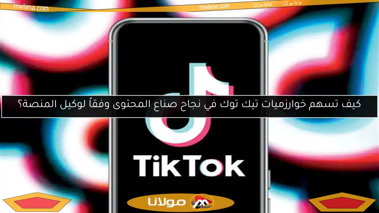 كيف تسهم خوارزميات تيك توك في نجاح صناع المحتوى وفقاً لوكيل المنصة؟