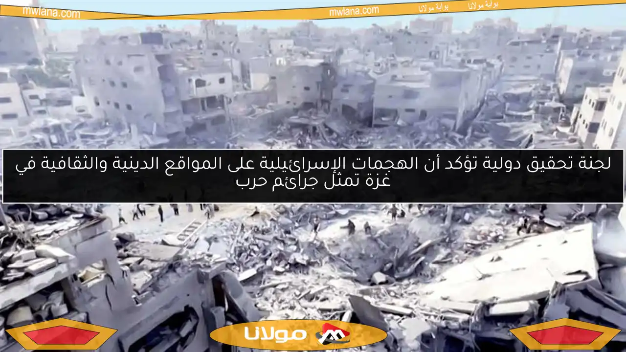 لجنة تحقيق دولية تؤكد أن الهجمات الإسرائيلية على المواقع الدينية والثقافية في غزة تمثل جرائم حرب