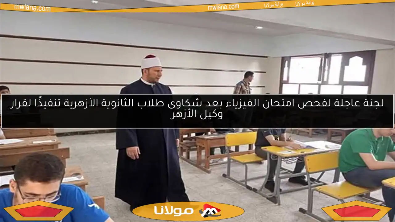 لجنة عاجلة لفحص امتحان الفيزياء بعد شكاوى طلاب الثانوية الأزهرية تنفيذًا لقرار وكيل الأزهر