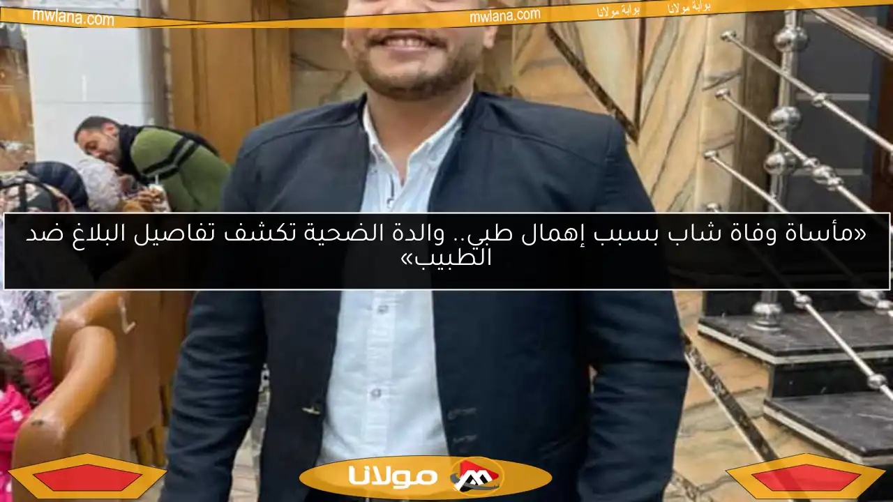 «مأساة وفاة شاب بسبب إهمال طبي.. والدة الضحية تكشف تفاصيل البلاغ ضد الطبيب»