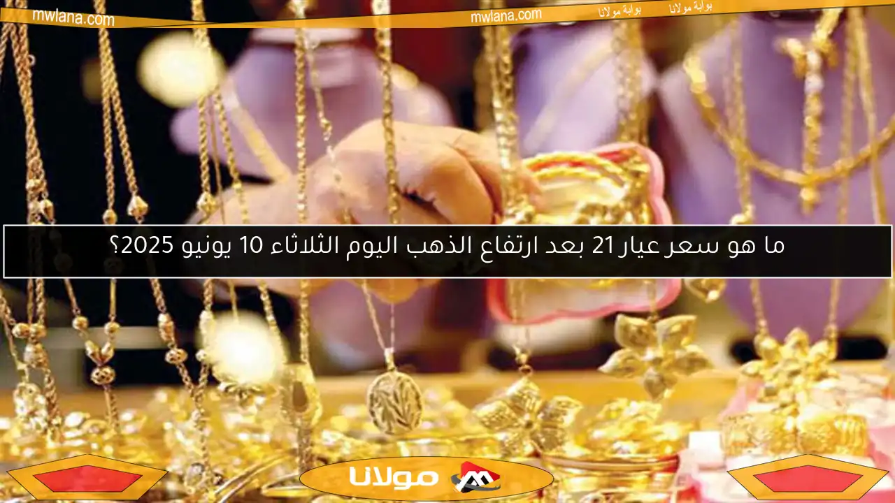 ما هو سعر عيار 21 بعد ارتفاع الذهب اليوم الثلاثاء 10 يونيو 2025؟