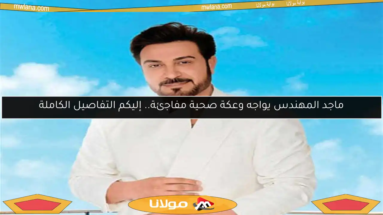 ماجد المهندس يواجه وعكة صحية مفاجئة.. إليكم التفاصيل الكاملة
