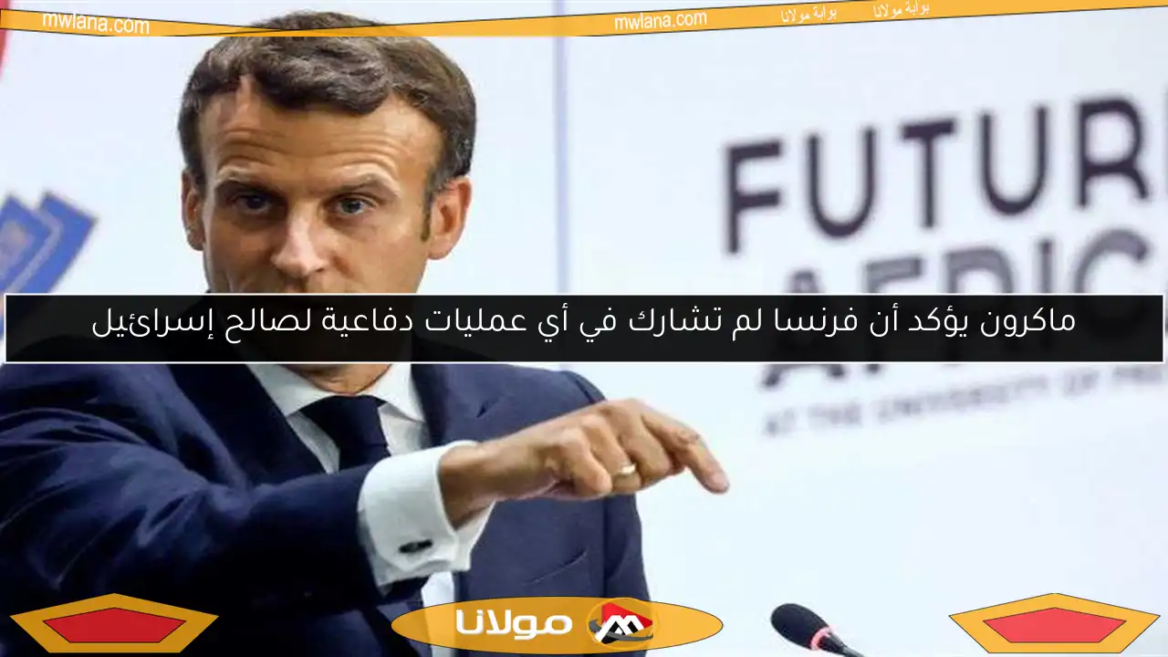 ماكرون يؤكد أن فرنسا لم تشارك في أي عمليات دفاعية لصالح إسرائيل