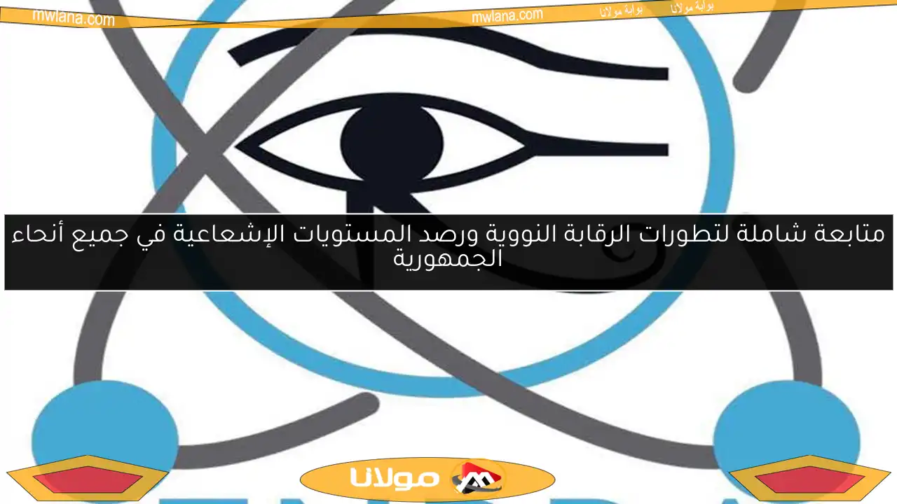 متابعة شاملة لتطورات الرقابة النووية ورصد المستويات الإشعاعية في جميع أنحاء الجمهورية