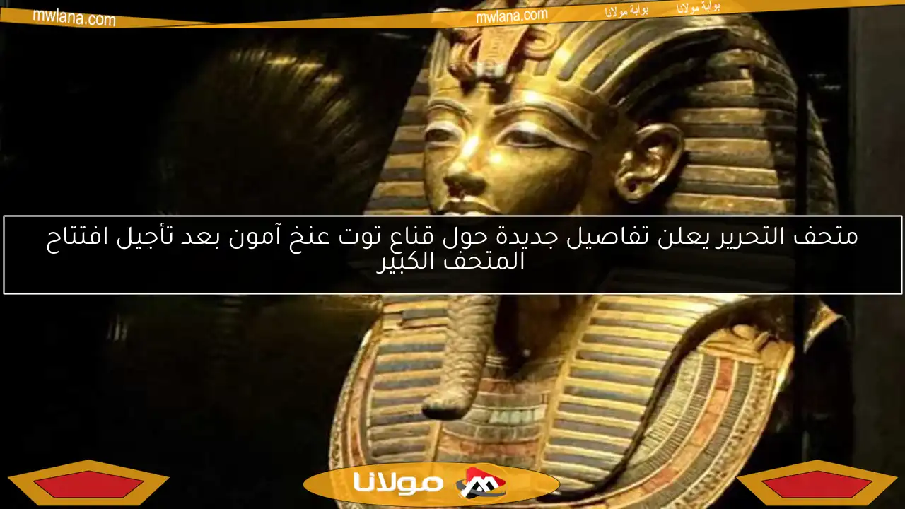 متحف التحرير يعلن تفاصيل جديدة حول قناع توت عنخ آمون بعد تأجيل افتتاح المتحف الكبير