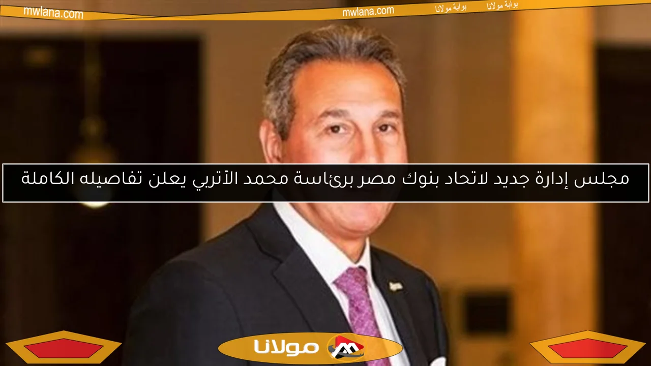 مجلس إدارة جديد لاتحاد بنوك مصر برئاسة محمد الأتربي يعلن تفاصيله الكاملة
