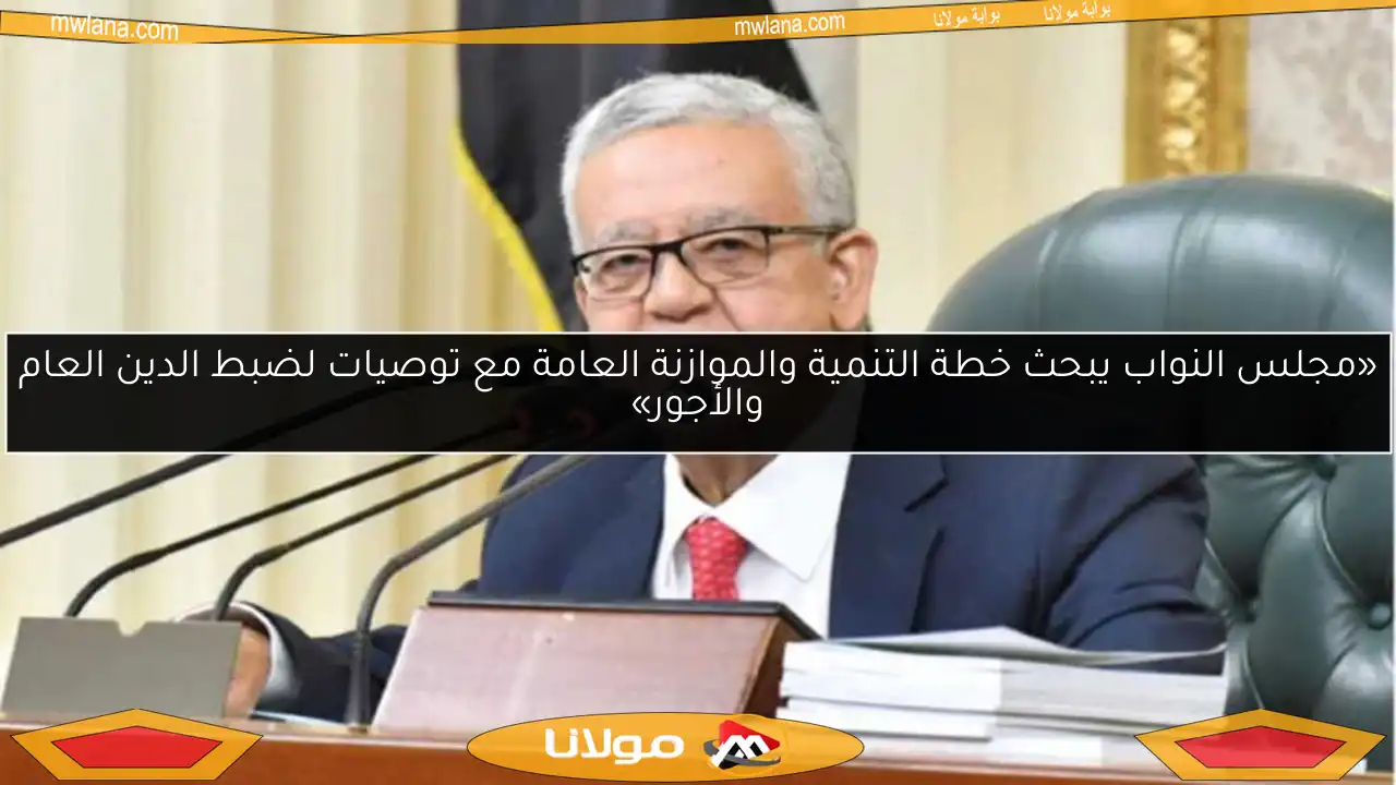 «مجلس النواب يبحث خطة التنمية والموازنة العامة مع توصيات لضبط الدين العام والأجور»