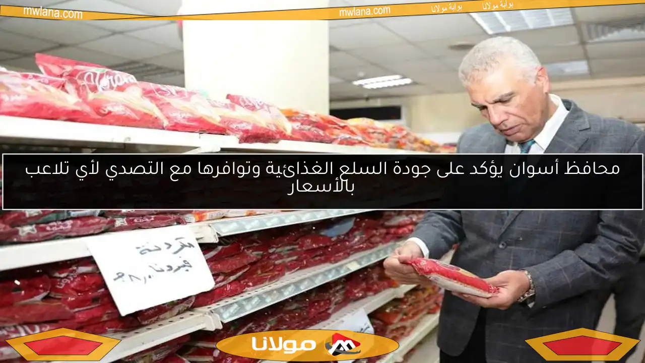 محافظ أسوان يؤكد على جودة السلع الغذائية وتوافرها مع التصدي لأي تلاعب بالأسعار