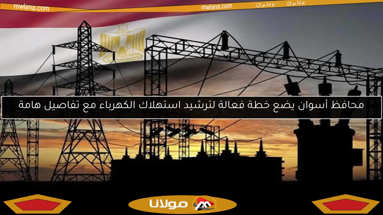 محافظ أسوان يضع خطة فعالة لترشيد استهلاك الكهرباء مع تفاصيل هامة
