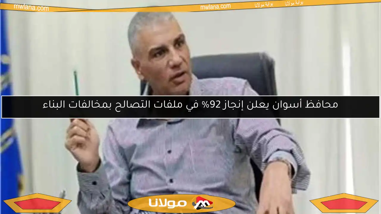محافظ أسوان يعلن إنجاز 92% في ملفات التصالح بمخالفات البناء
