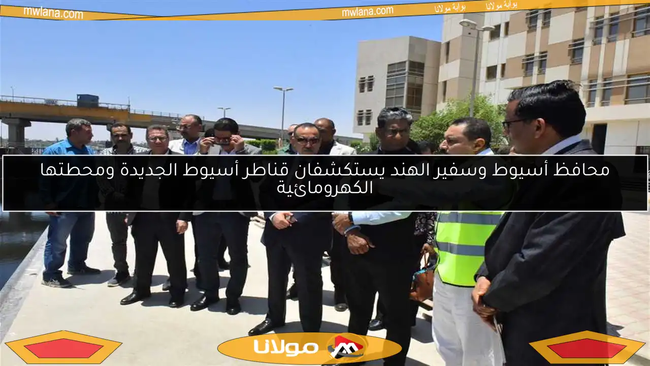 محافظ أسيوط وسفير الهند يستكشفان قناطر أسيوط الجديدة ومحطتها الكهرومائية