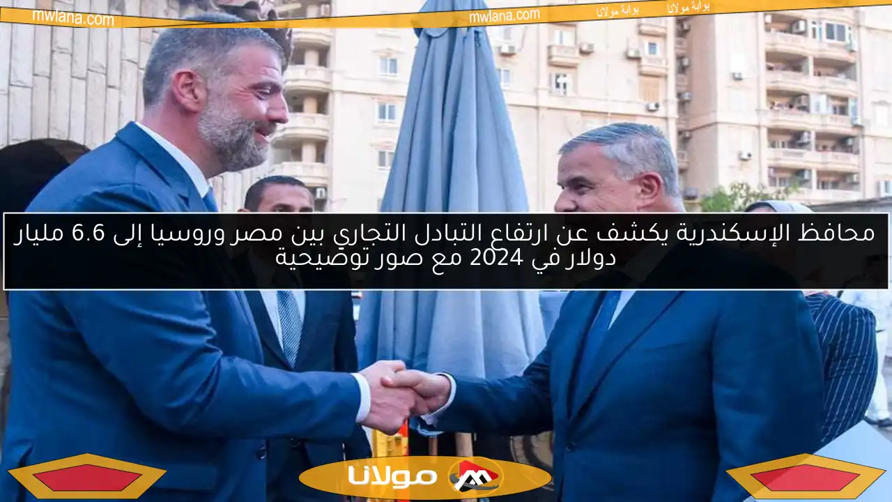محافظ الإسكندرية يكشف عن ارتفاع التبادل التجاري بين مصر وروسيا إلى 6.6 مليار دولار في 2024 مع صور توضيحية