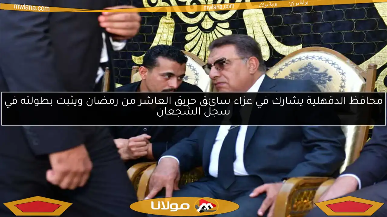 محافظ الدقهلية يشارك في عزاء سائق حريق العاشر من رمضان ويثبت بطولته في سجل الشجعان