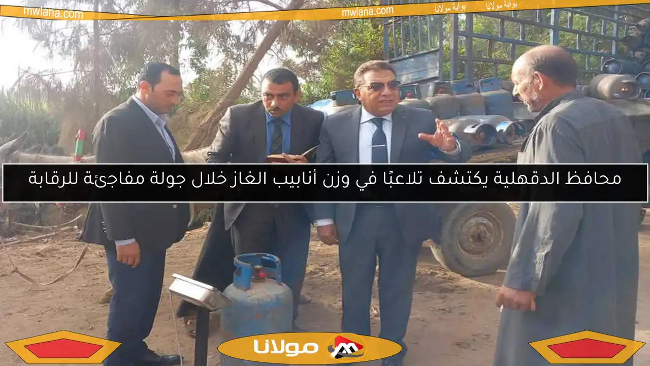 محافظ الدقهلية يكتشف تلاعبًا في وزن أنابيب الغاز خلال جولة مفاجئة للرقابة