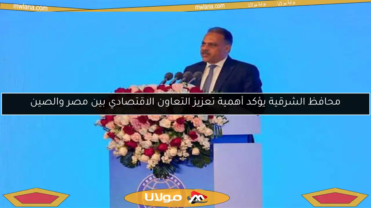 محافظ الشرقية يؤكد أهمية تعزيز التعاون الاقتصادي بين مصر والصين