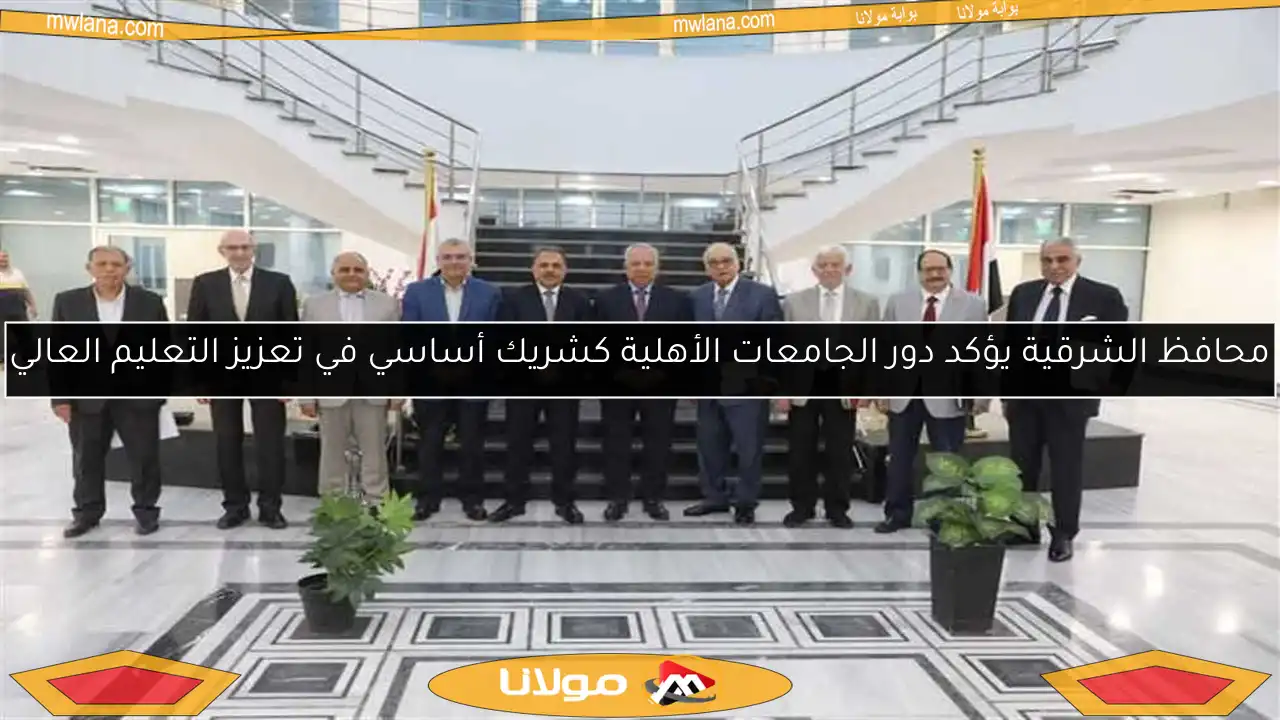 محافظ الشرقية يؤكد دور الجامعات الأهلية كشريك أساسي في تعزيز التعليم العالي
