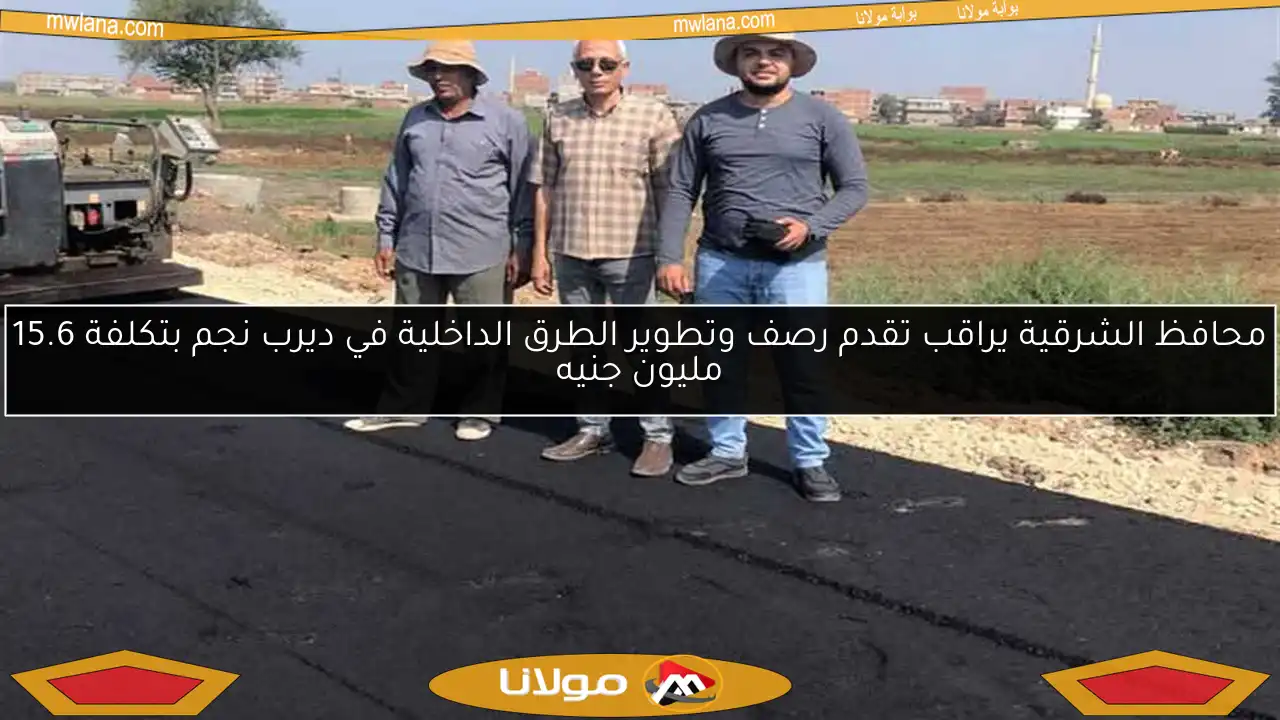 محافظ الشرقية يراقب تقدم رصف وتطوير الطرق الداخلية في ديرب نجم بتكلفة 15.6 مليون جنيه