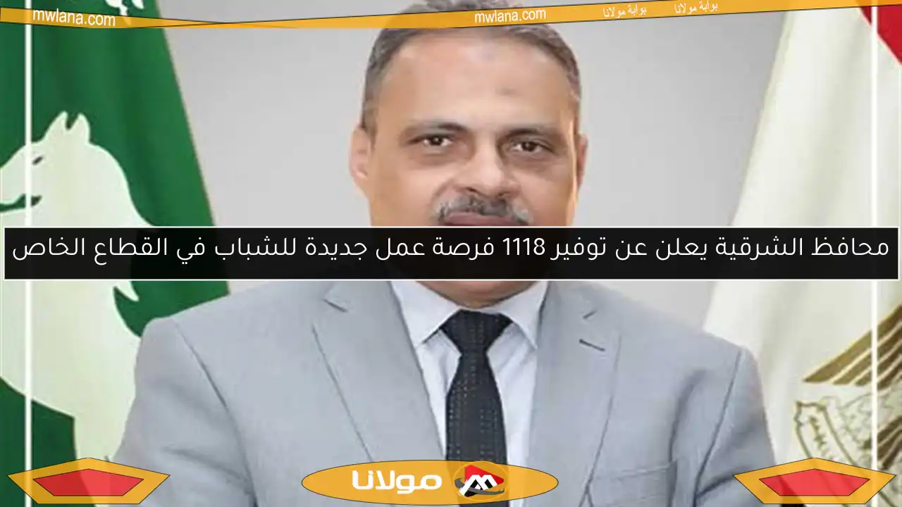 محافظ الشرقية يعلن عن توفير 1118 فرصة عمل جديدة للشباب في القطاع الخاص