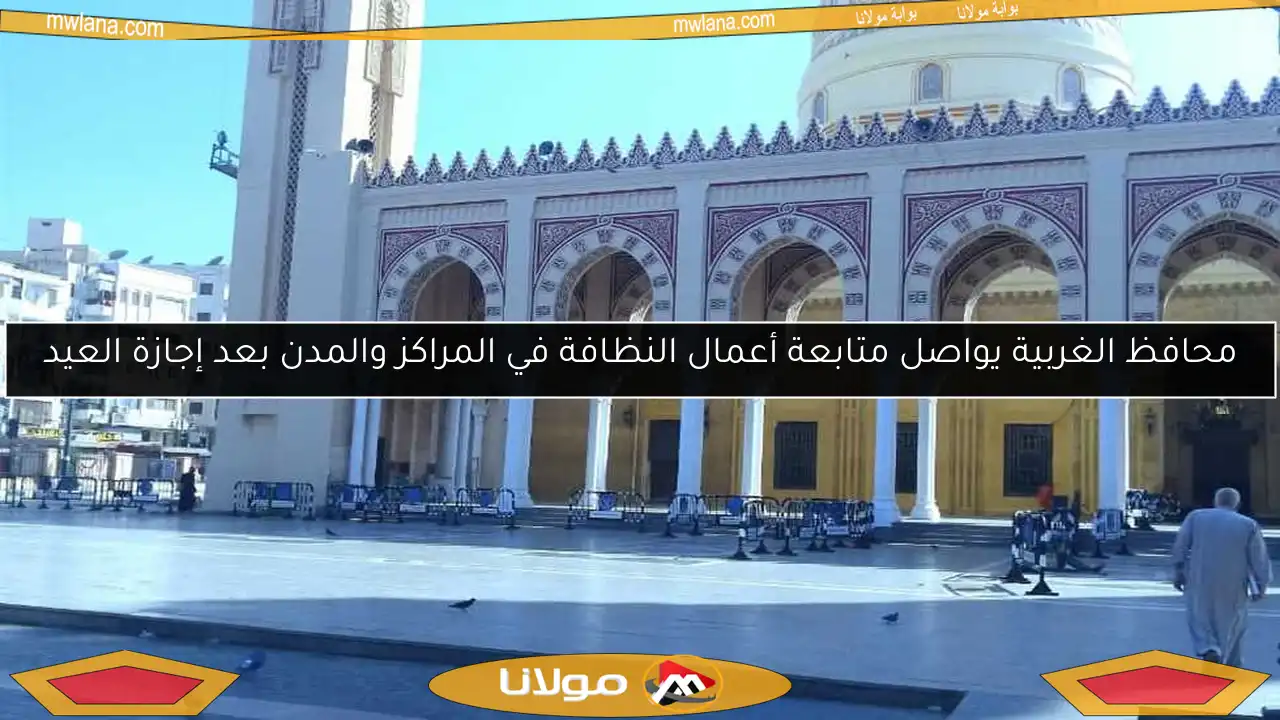 محافظ الغربية يواصل متابعة أعمال النظافة في المراكز والمدن بعد إجازة العيد