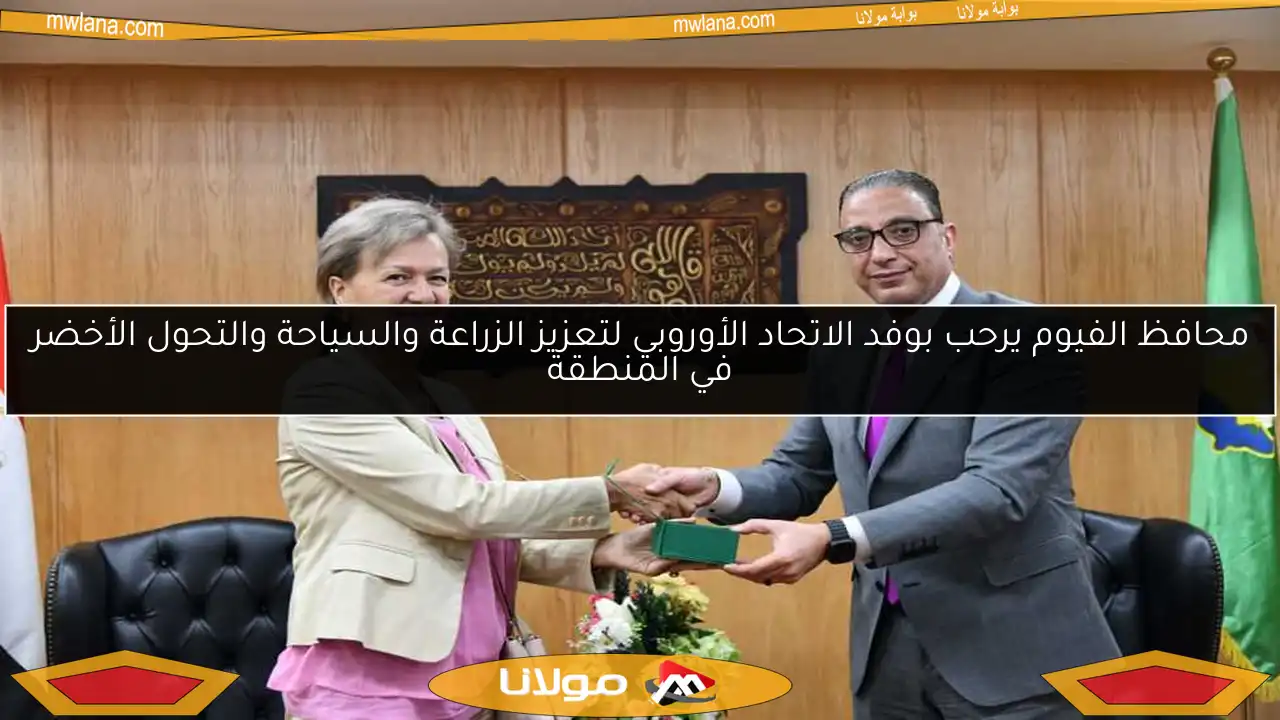 محافظ الفيوم يرحب بوفد الاتحاد الأوروبي لتعزيز الزراعة والسياحة والتحول الأخضر في المنطقة