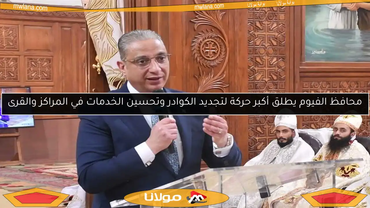 محافظ الفيوم يطلق أكبر حركة لتجديد الكوادر وتحسين الخدمات في المراكز والقرى