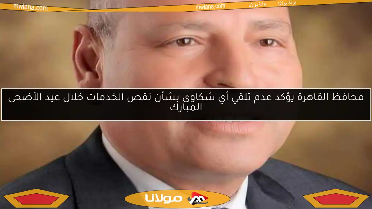 محافظ القاهرة يؤكد عدم تلقي أي شكاوى بشأن نقص الخدمات خلال عيد الأضحى المبارك