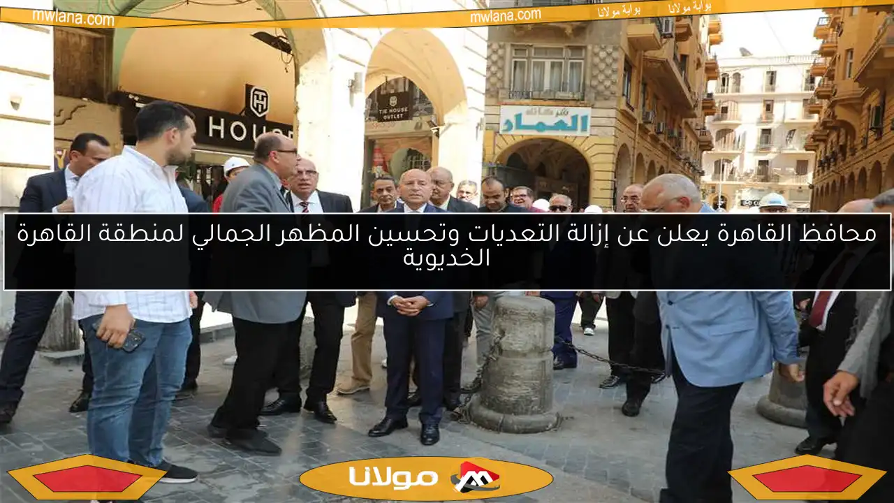 محافظ القاهرة يعلن عن إزالة التعديات وتحسين المظهر الجمالي لمنطقة القاهرة الخديوية
