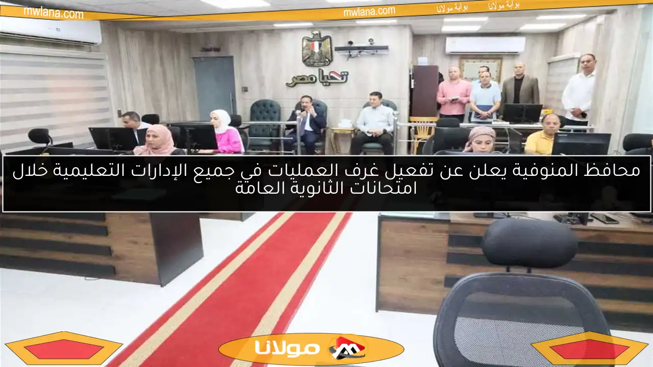 محافظ المنوفية يعلن عن تفعيل غرف العمليات في جميع الإدارات التعليمية خلال امتحانات الثانوية العامة
