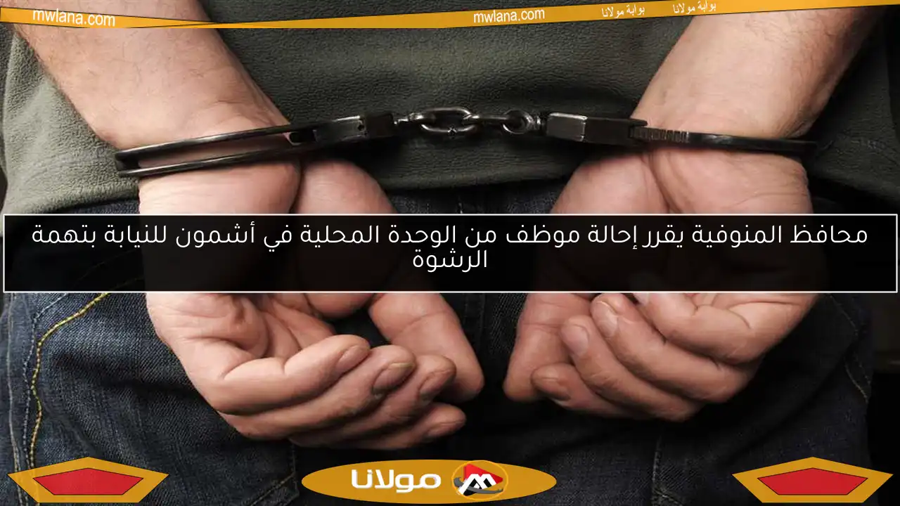 محافظ المنوفية يقرر إحالة موظف من الوحدة المحلية في أشمون للنيابة بتهمة الرشوة