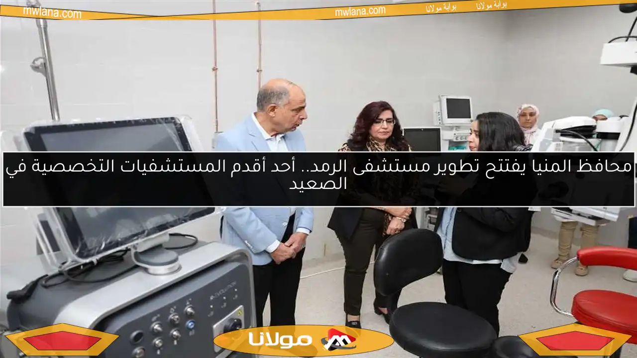 محافظ المنيا يفتتح تطوير مستشفى الرمد.. أحد أقدم المستشفيات التخصصية في الصعيد