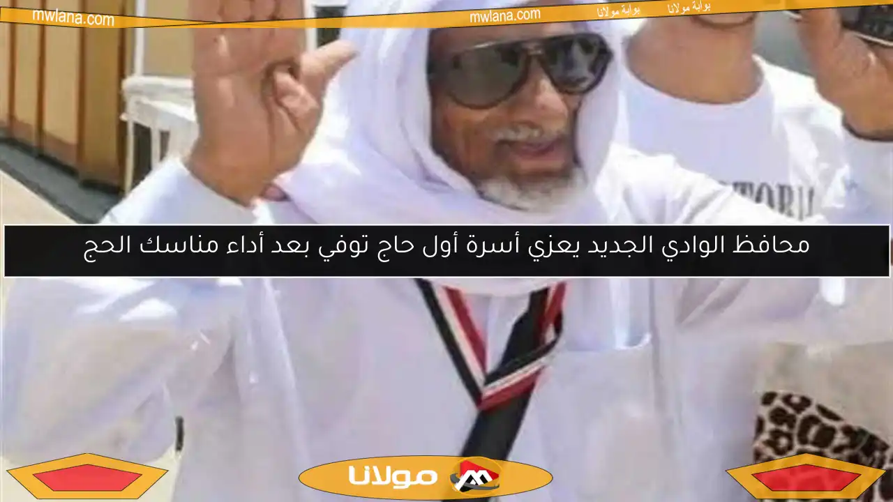 محافظ الوادي الجديد يعزي أسرة أول حاج توفي بعد أداء مناسك الحج
