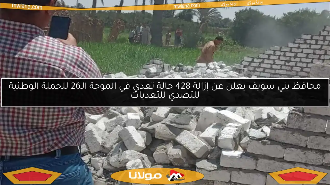 محافظ بني سويف يعلن عن إزالة 428 حالة تعدي في الموجة الـ26 للحملة الوطنية للتصدي للتعديات