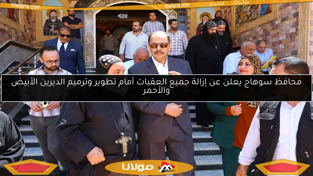 محافظ سوهاج يعلن عن إزالة جميع العقبات أمام تطوير وترميم الديرين الأبيض والأحمر