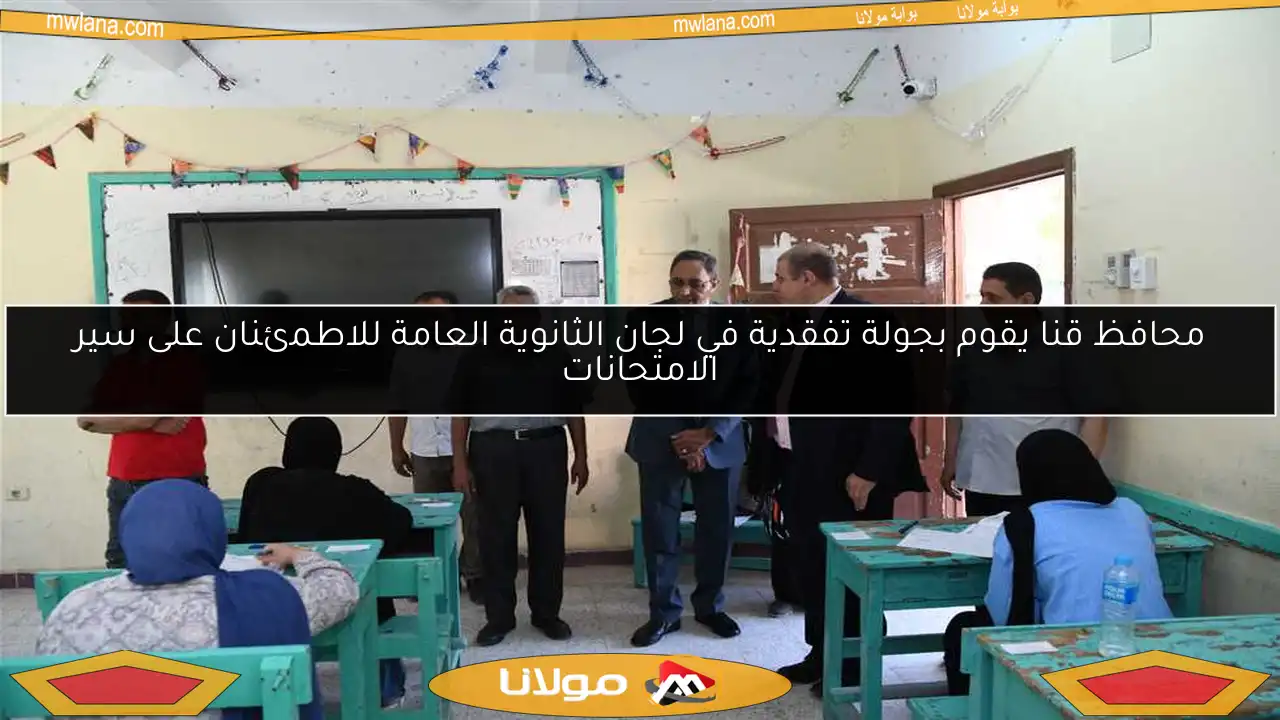 محافظ قنا يقوم بجولة تفقدية في لجان الثانوية العامة للاطمئنان على سير الامتحانات