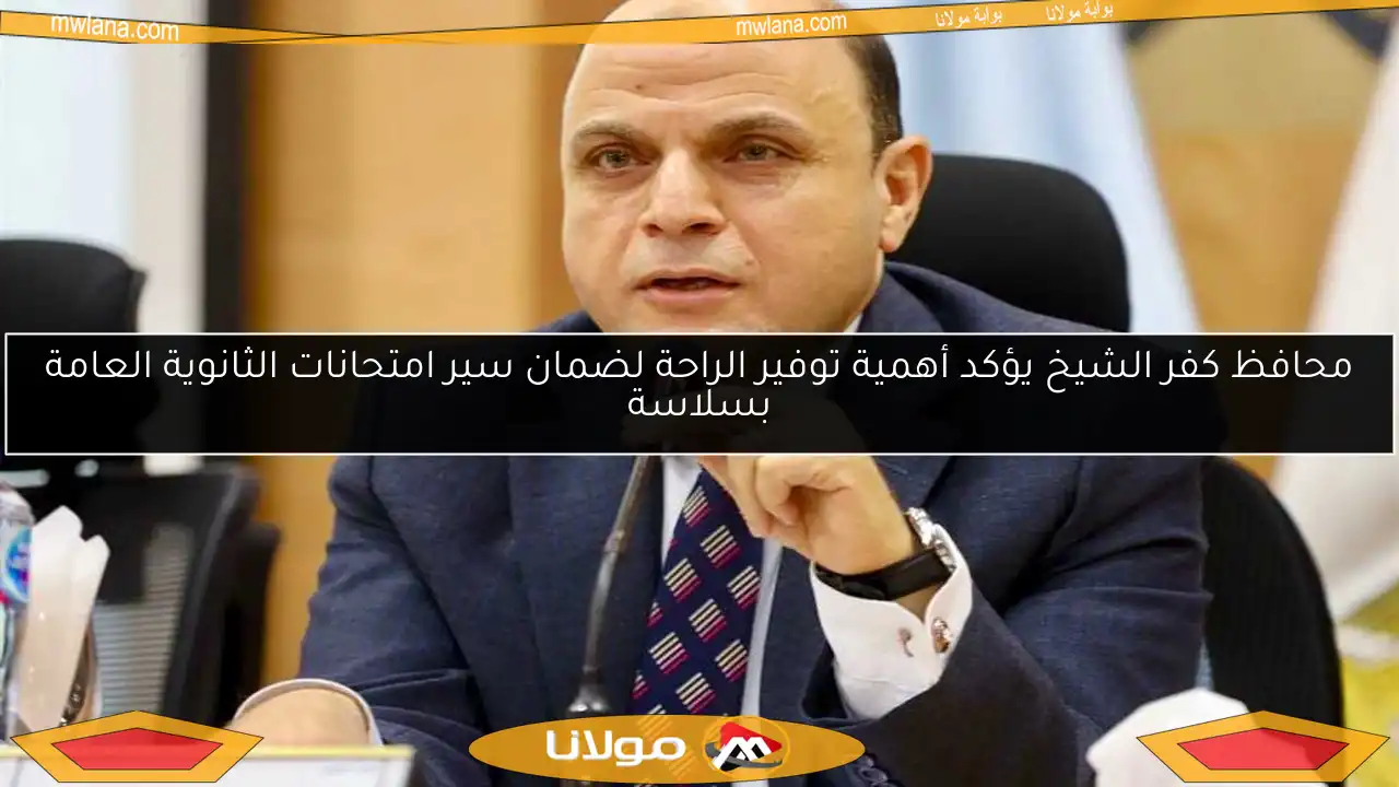 محافظ كفر الشيخ يؤكد أهمية توفير الراحة لضمان سير امتحانات الثانوية العامة بسلاسة