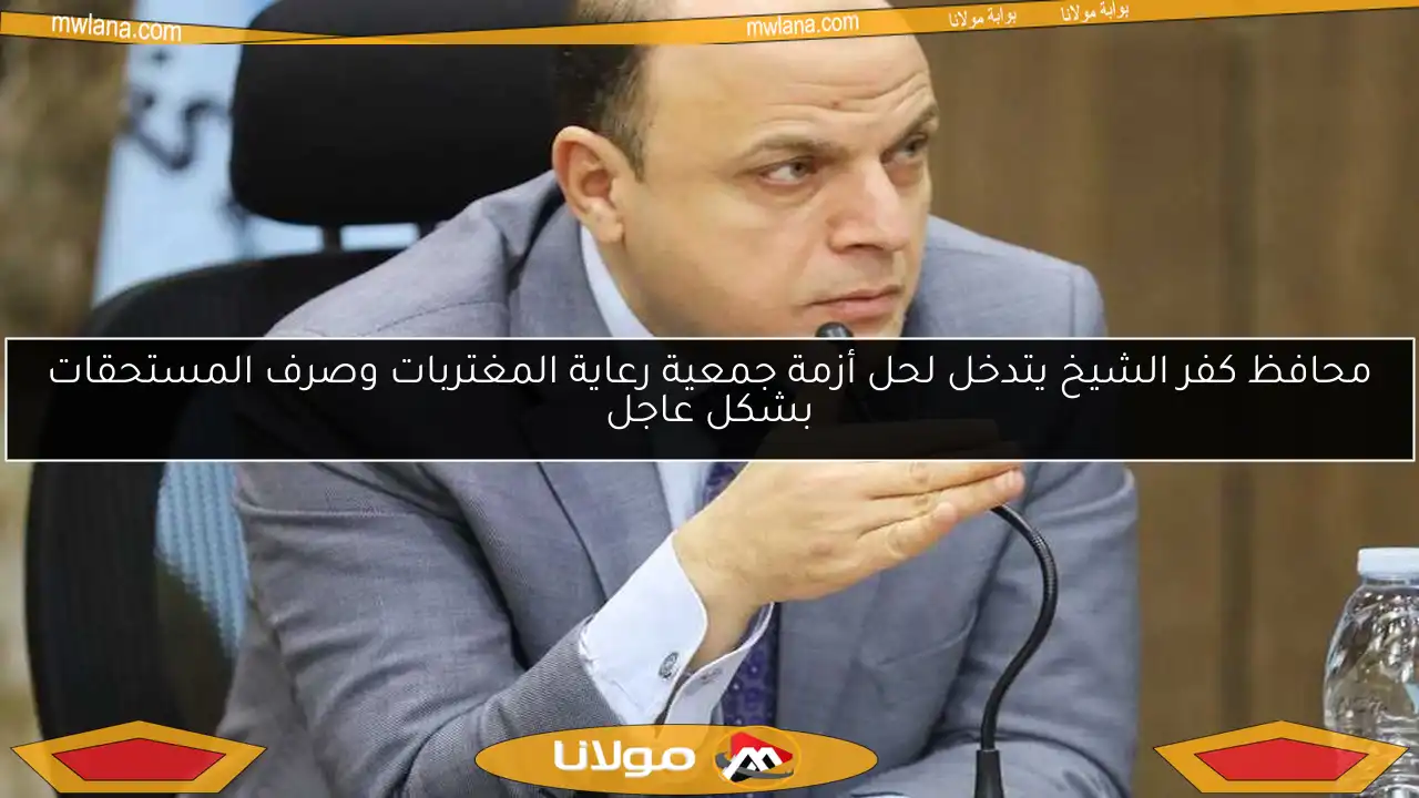 محافظ كفر الشيخ يتدخل لحل أزمة جمعية رعاية المغتربات وصرف المستحقات بشكل عاجل