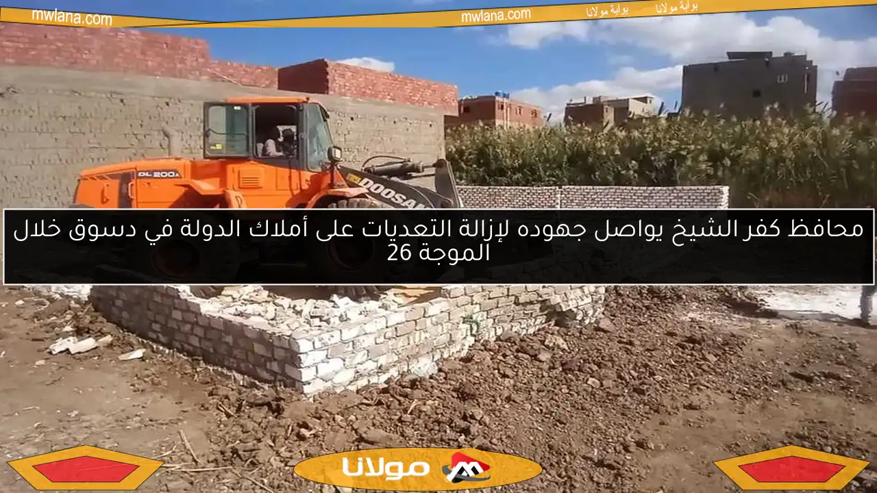 محافظ كفر الشيخ يواصل جهوده لإزالة التعديات على أملاك الدولة في دسوق خلال الموجة 26