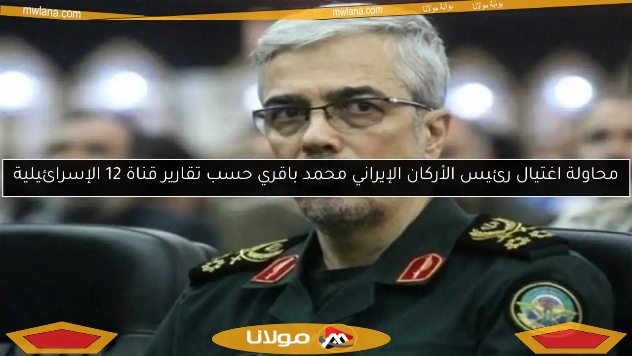 محاولة اغتيال رئيس الأركان الإيراني محمد باقري حسب تقارير قناة 12 الإسرائيلية
