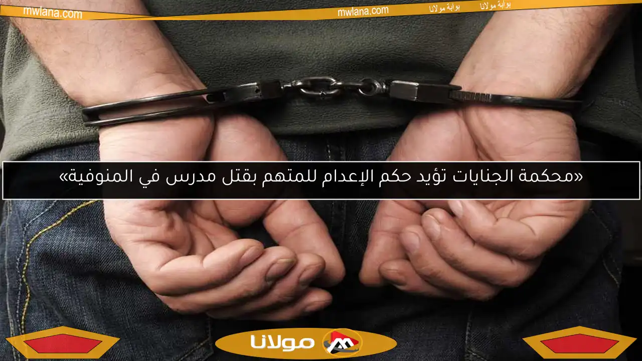 «محكمة الجنايات تؤيد حكم الإعدام للمتهم بقتل مدرس في المنوفية»