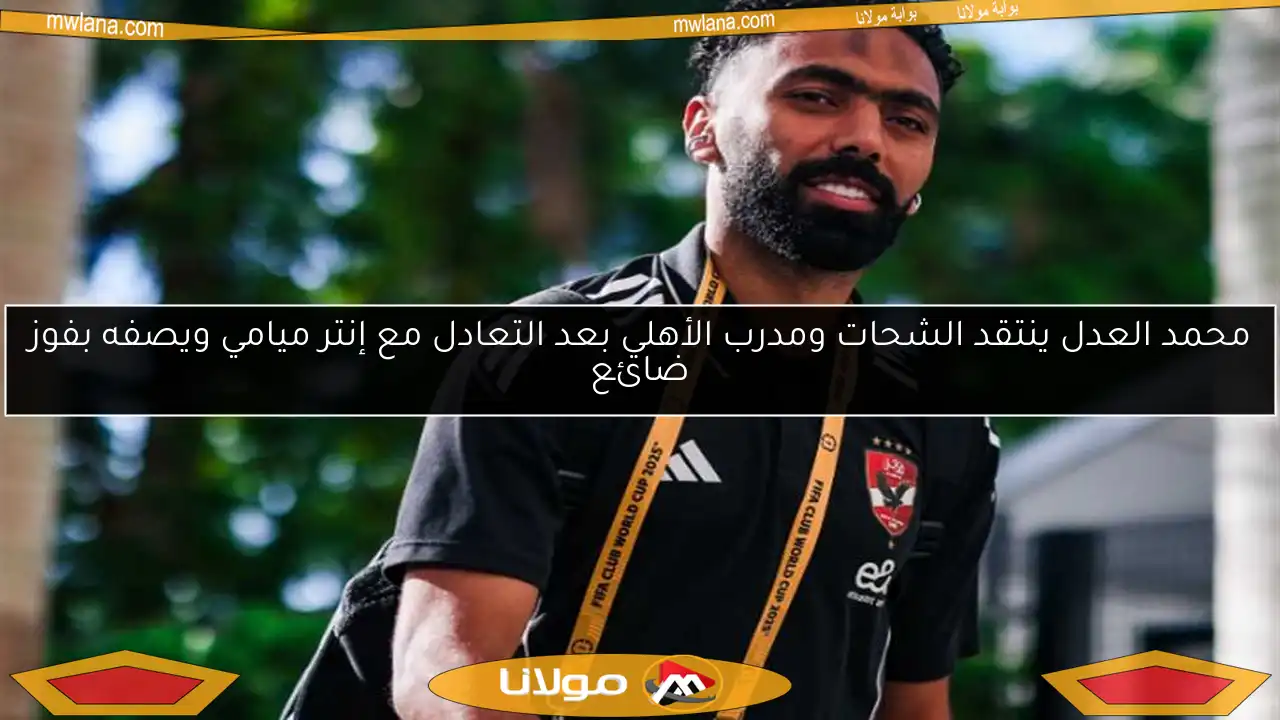 محمد العدل ينتقد الشحات ومدرب الأهلي بعد التعادل مع إنتر ميامي ويصفه بفوز ضائع