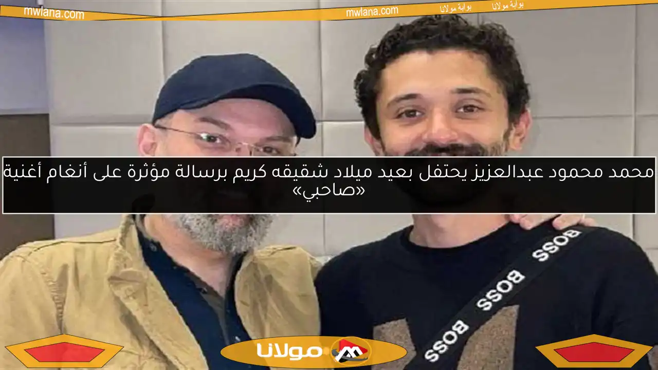 محمد محمود عبدالعزيز يحتفل بعيد ميلاد شقيقه كريم برسالة مؤثرة على أنغام أغنية «صاحبي»
