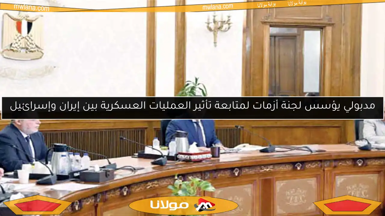 مدبولي يؤسس لجنة أزمات لمتابعة تأثير العمليات العسكرية بين إيران وإسرائيل